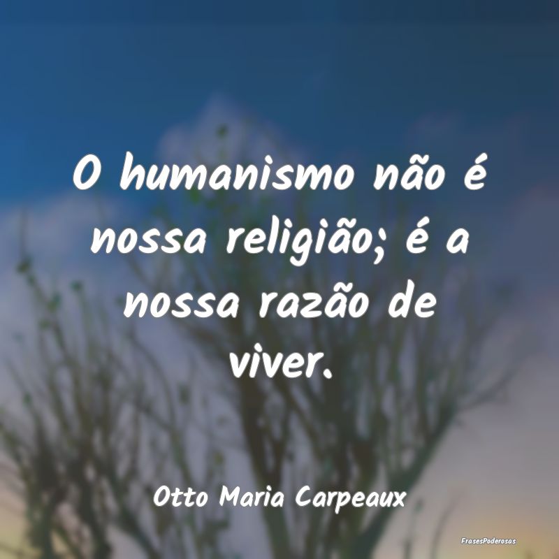 O humanismo não é nossa religião; é a nossa ra...