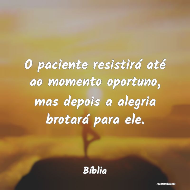 Frases de Alegria - O paciente resistirá até ao momento oportuno, ma...