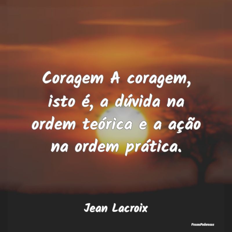 Coragem A coragem, isto é, a dúvida na ordem te...