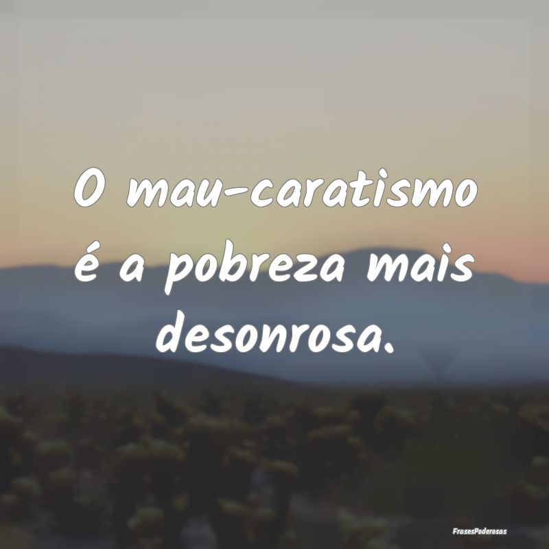 O mau-caratismo é a pobreza mais desonrosa.
...