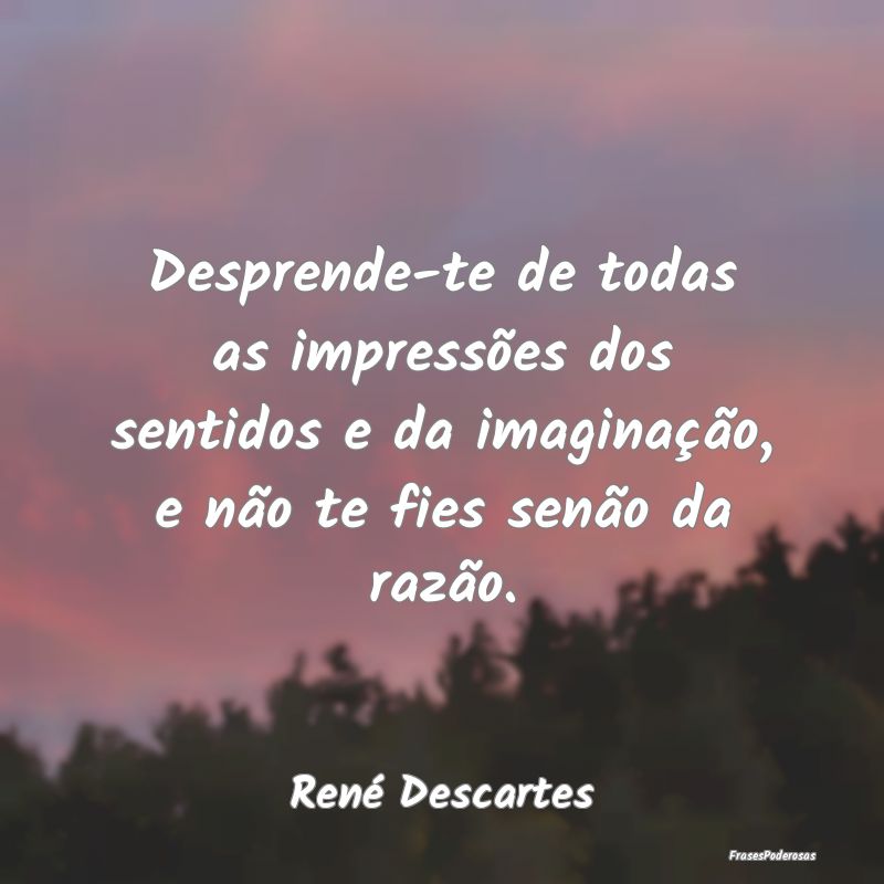 Desprende-te de todas as impressões dos sentidos ...