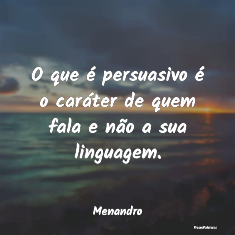 O que é persuasivo é o caráter de quem fala e n...