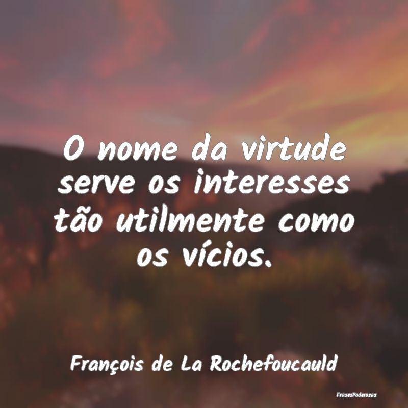 O nome da virtude serve os interesses tão utilmen...