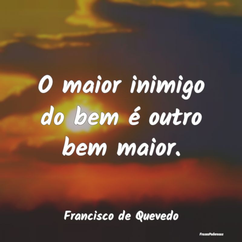 O maior inimigo do bem é outro bem maior....