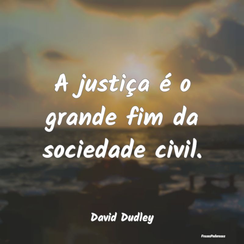 A justiça é o grande fim da sociedade civil....