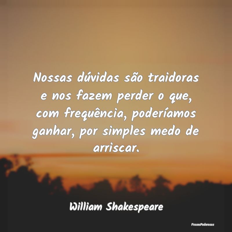 Nossas dúvidas são traidoras e nos fazem perder ...