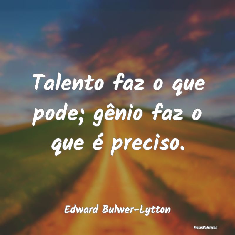 Talento faz o que pode; gênio faz o que é precis...