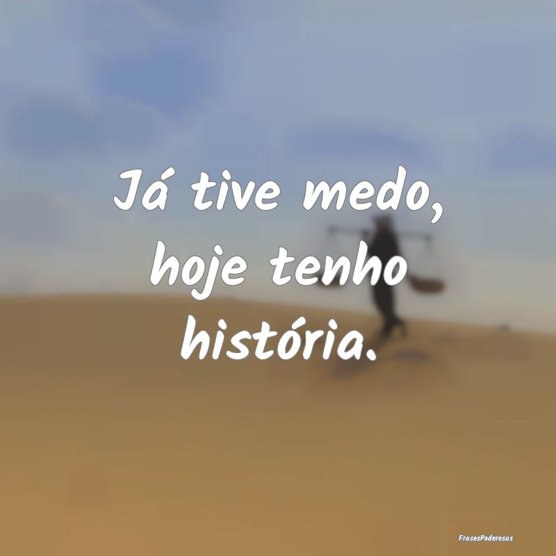 Já tive medo, hoje tenho história....