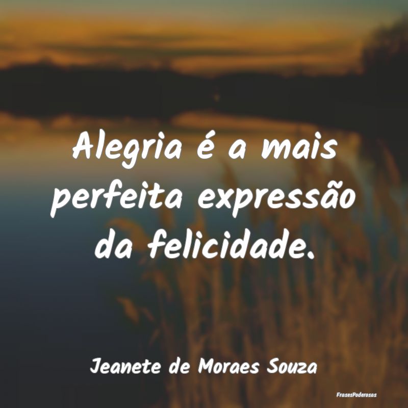 Alegria é a mais perfeita expressão da felicidad...