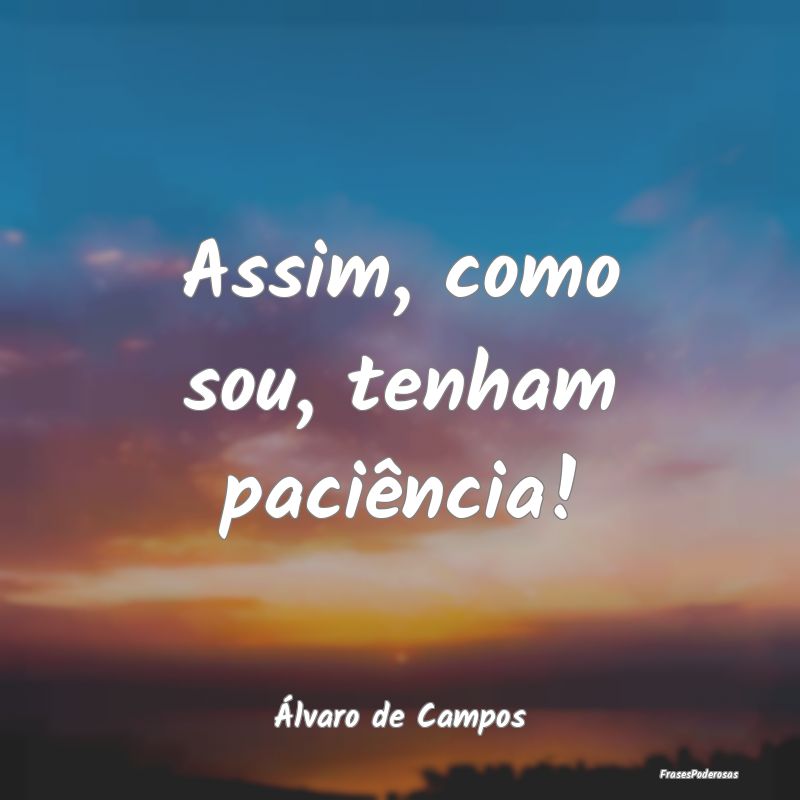 Assim, como sou, tenham paciência!...