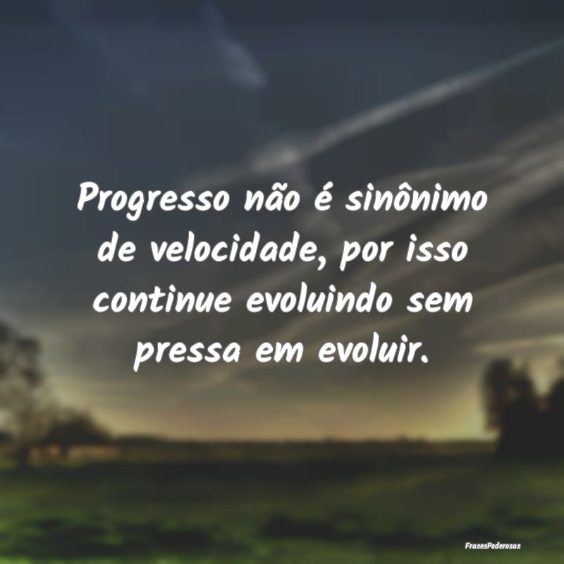 Progresso não é sinônimo de velocidade, por iss...