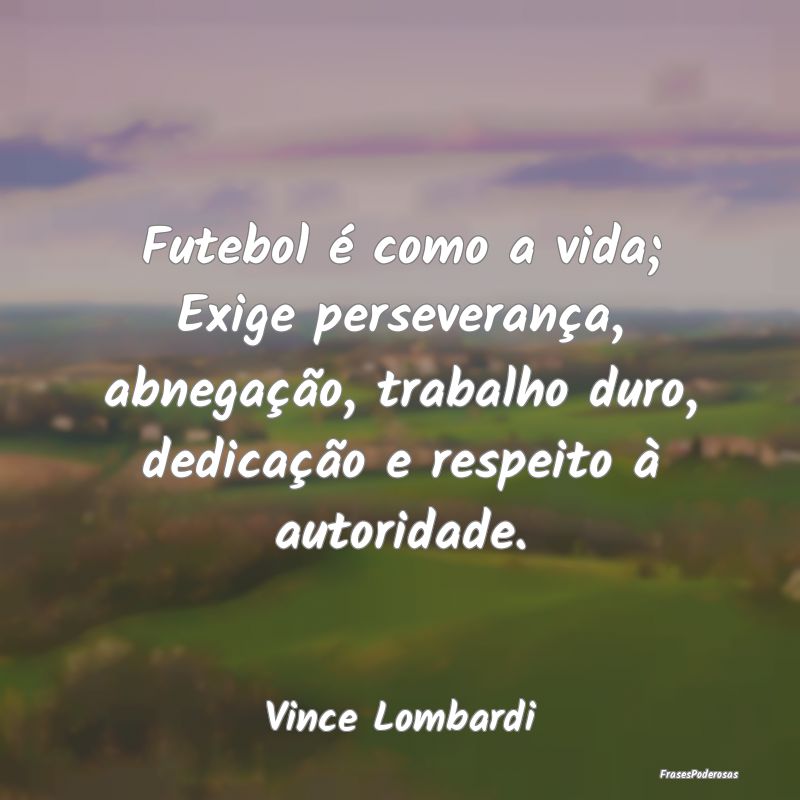 Futebol é como a vida; Exige perseverança, abneg...