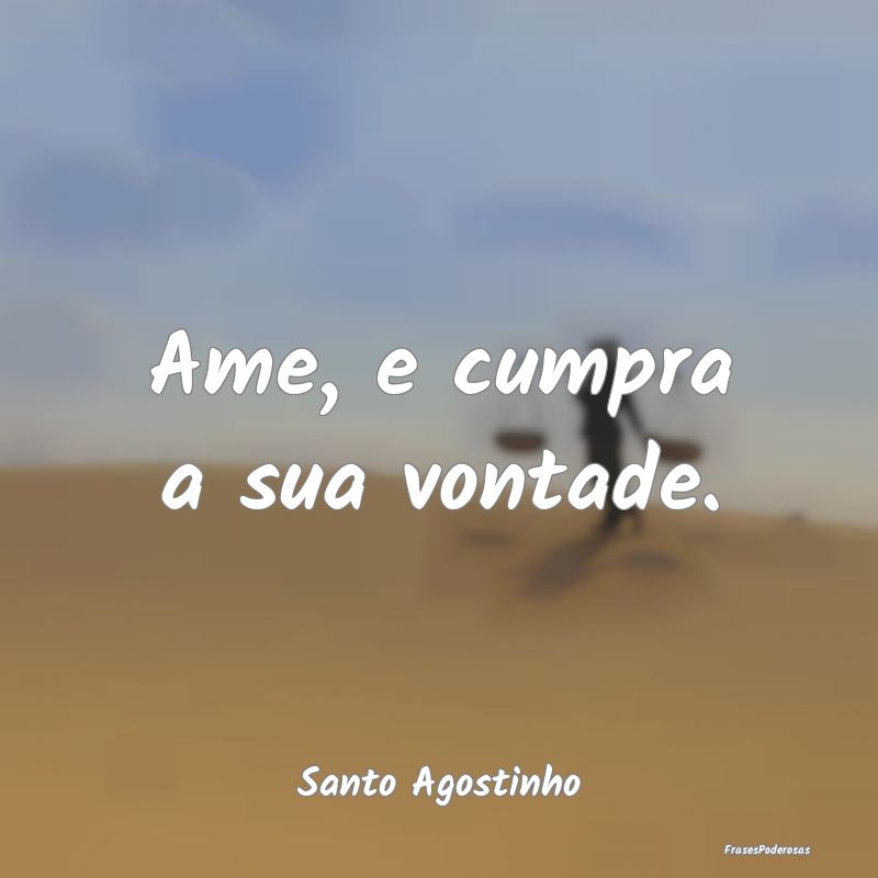 Ame, e cumpra a sua vontade....