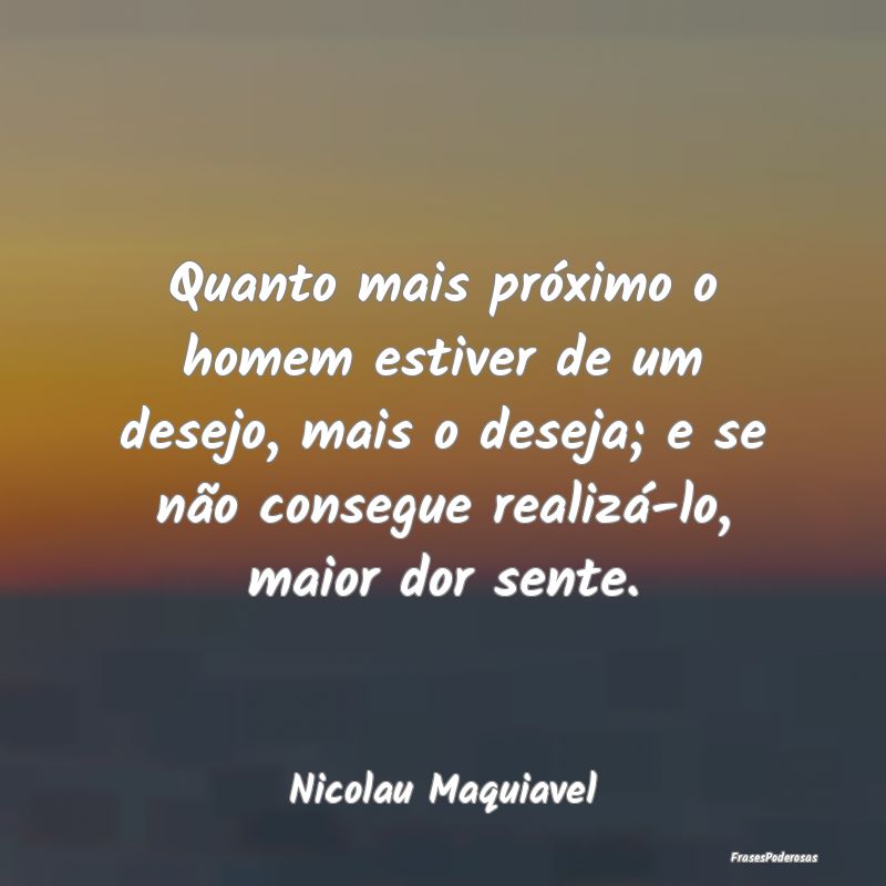 Quanto mais próximo o homem estiver de um desejo,...