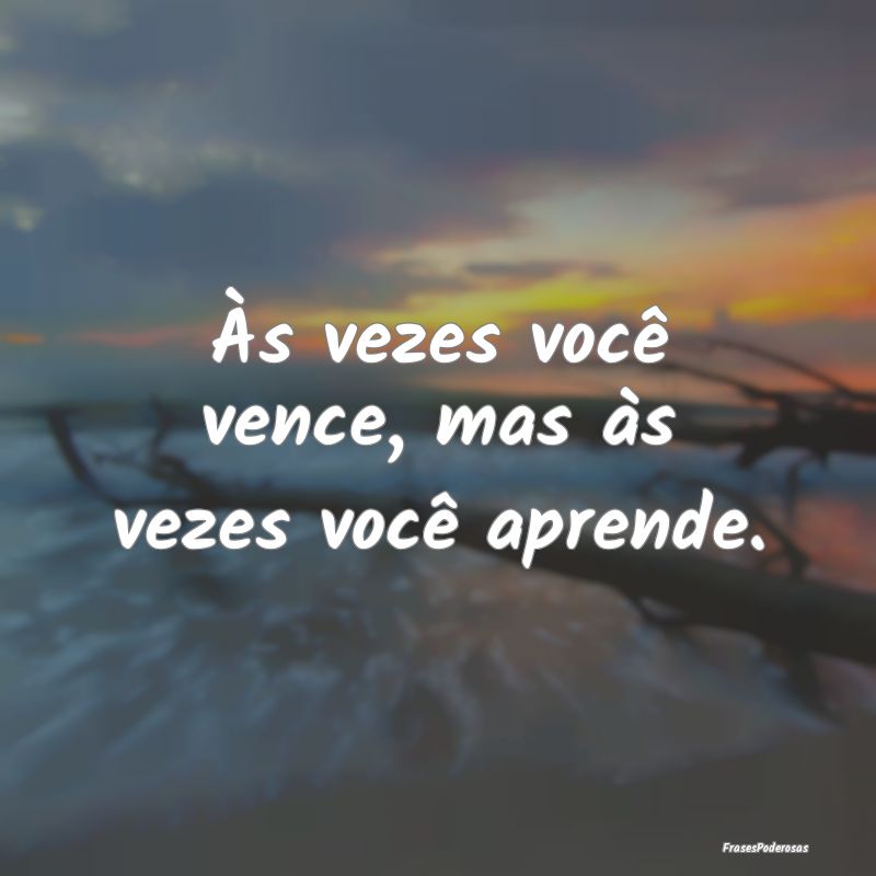 Às vezes você vence, mas às vezes você aprende...