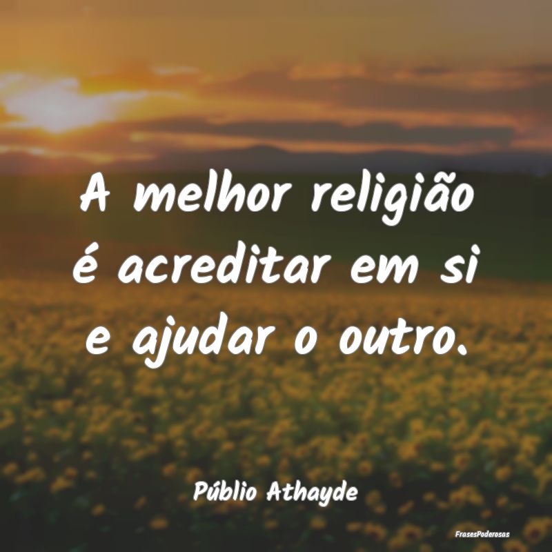 A melhor religião é acreditar em si e ajudar o o...