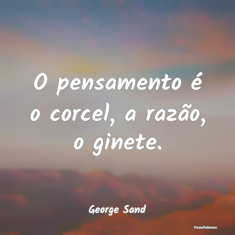 O pensamento é o corcel, a razão, o ginete....