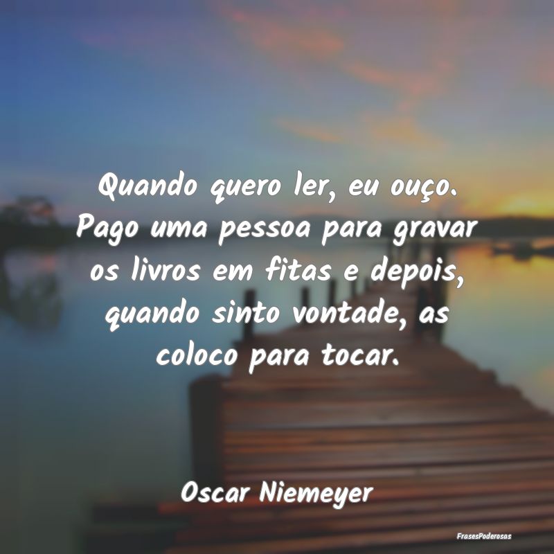 Quando quero ler, eu ouço. Pago uma pessoa para g...