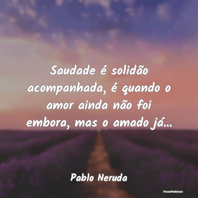 Saudade é solidão acompanhada, é quando o amor ...