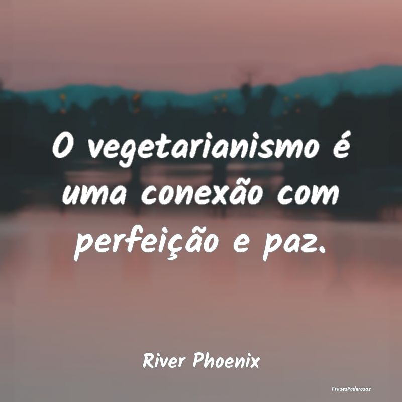 O vegetarianismo é uma conexão com perfeição e...