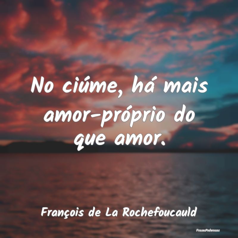 No ciúme, há mais amor-próprio do que amor....