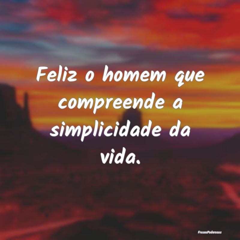 Feliz o homem que compreende a simplicidade da vid...