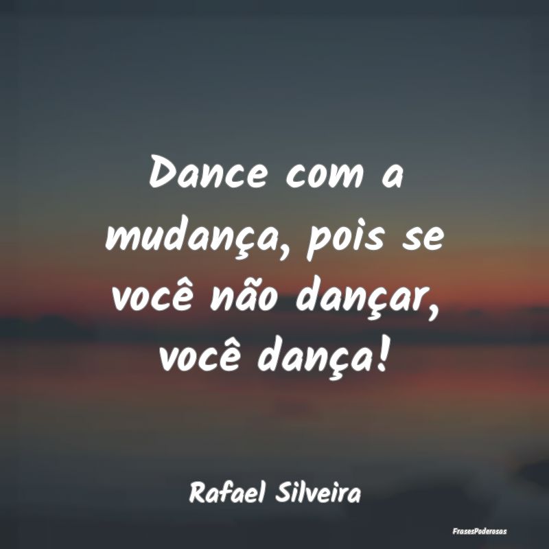 Dance com a mudança, pois se você não dançar, ...