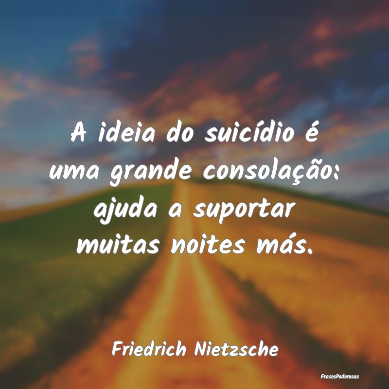 A ideia do suicídio é uma grande consolação: a...