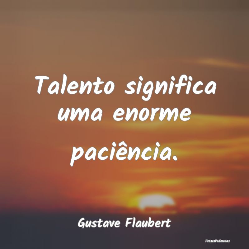 Talento significa uma enorme paciência....