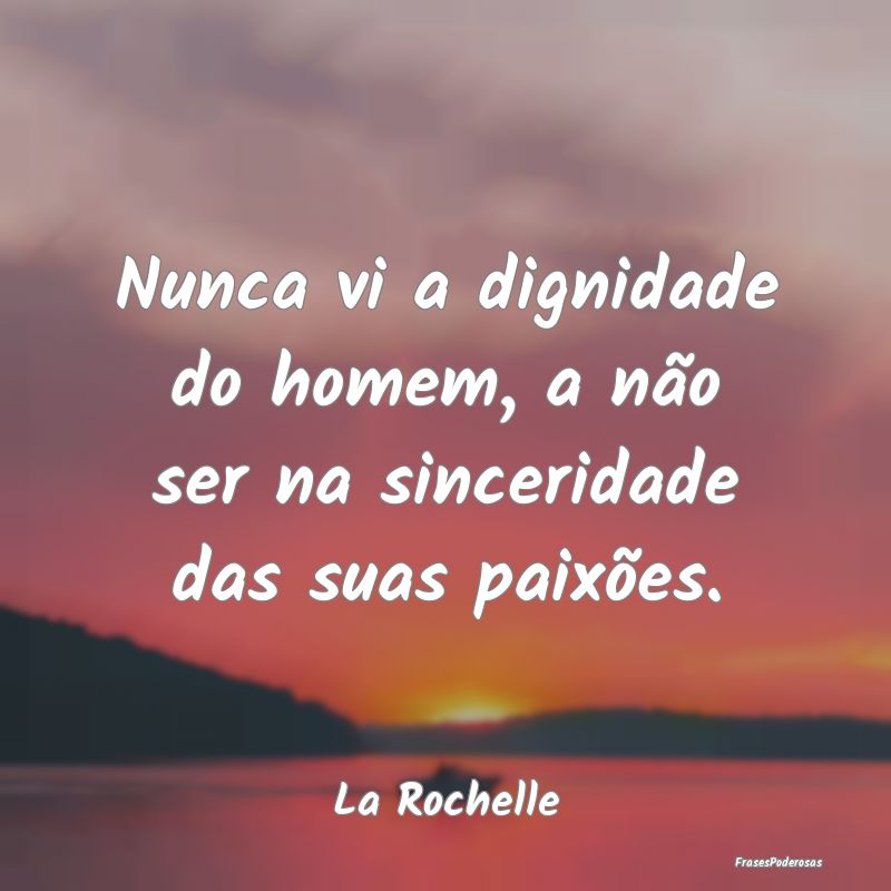 Nunca vi a dignidade do homem, a não ser na since...