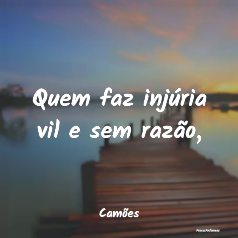 Quem faz injúria vil e sem razão,...