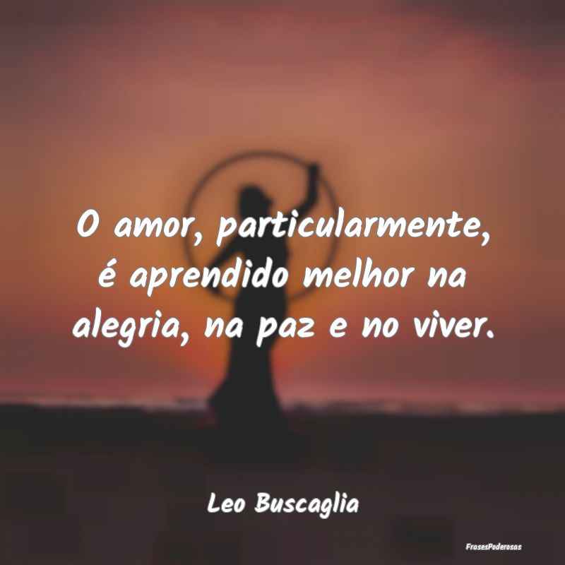 O amor, particularmente, é aprendido melhor na al...