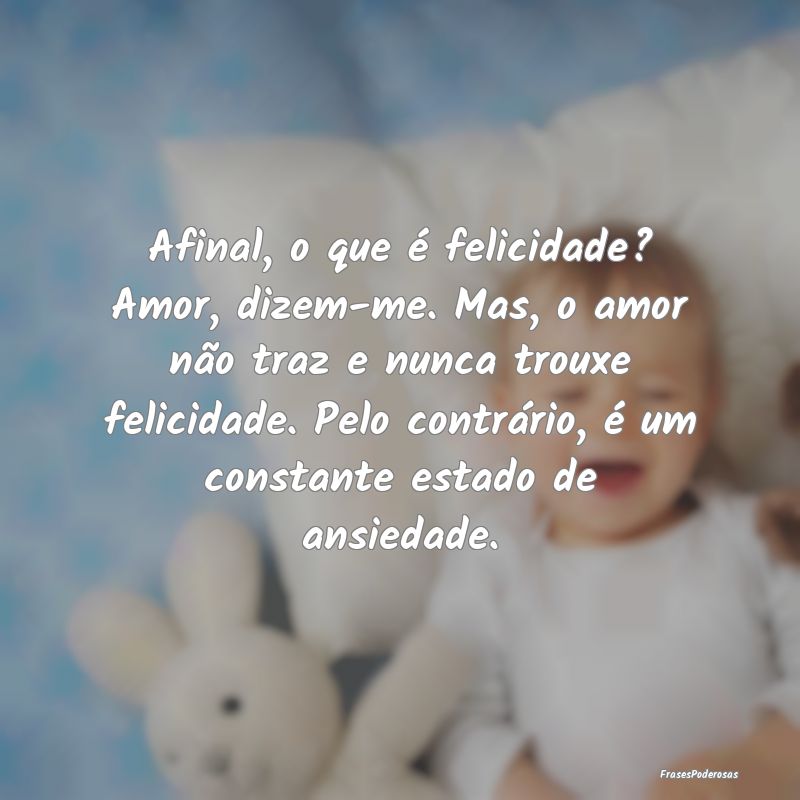 Afinal, o que é felicidade? Amor, dizem-me. Mas, ...