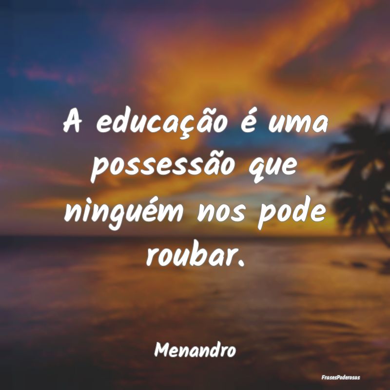 A educação é uma possessão que ninguém nos po...