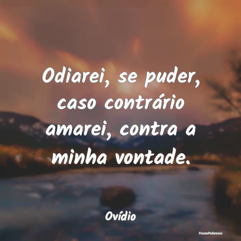 Frases de Vontade - Odiarei, se puder, caso contrário amarei, contra ...