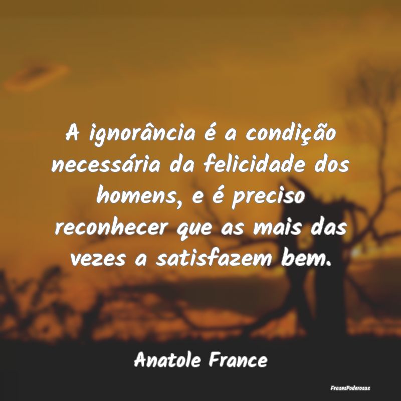 A ignorância é a condição necessária da felic...