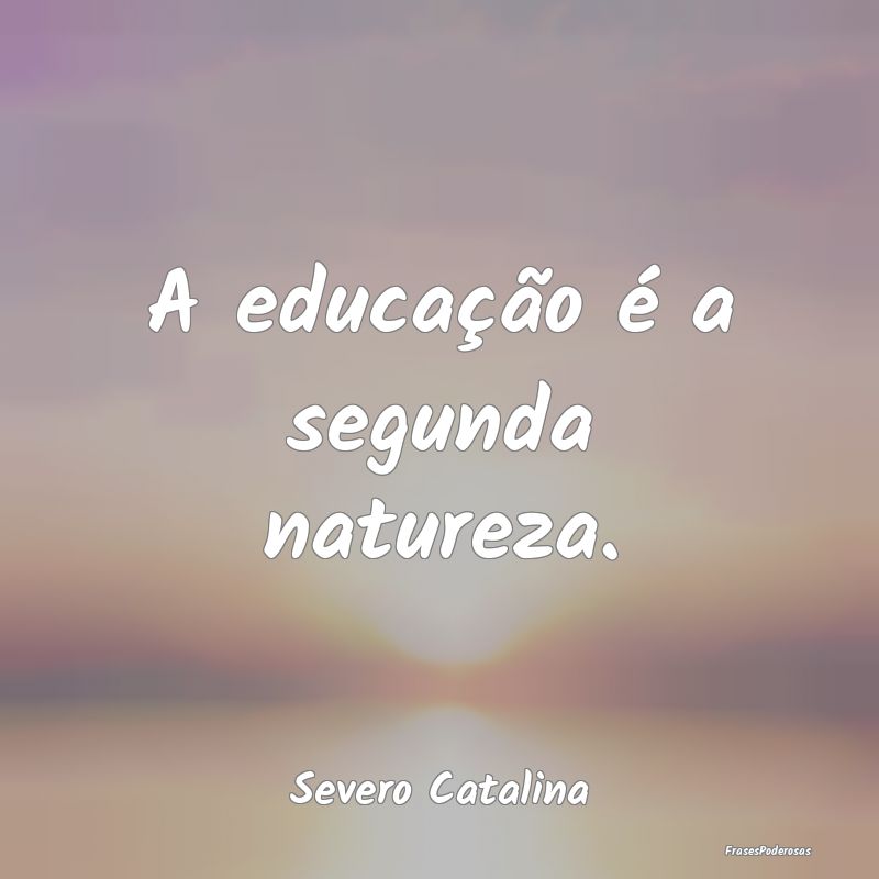 A educação é a segunda natureza....