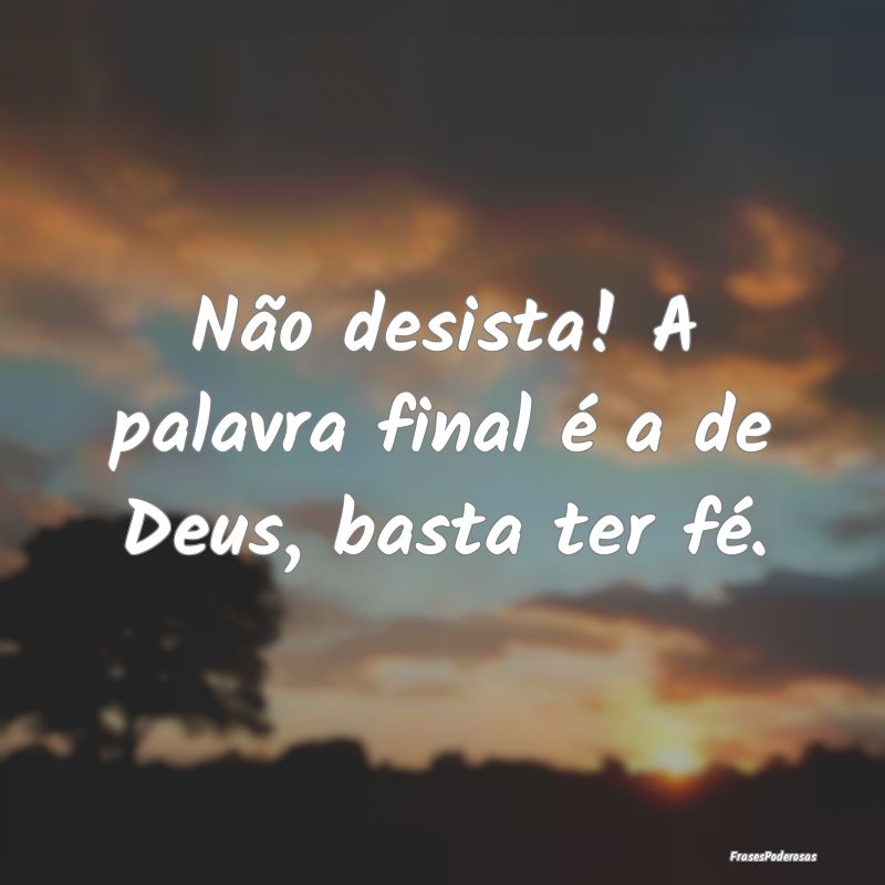 Não desista! A palavra final é a de Deus, basta ...