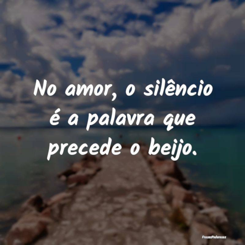 No amor, o silêncio é a palavra que precede o be...