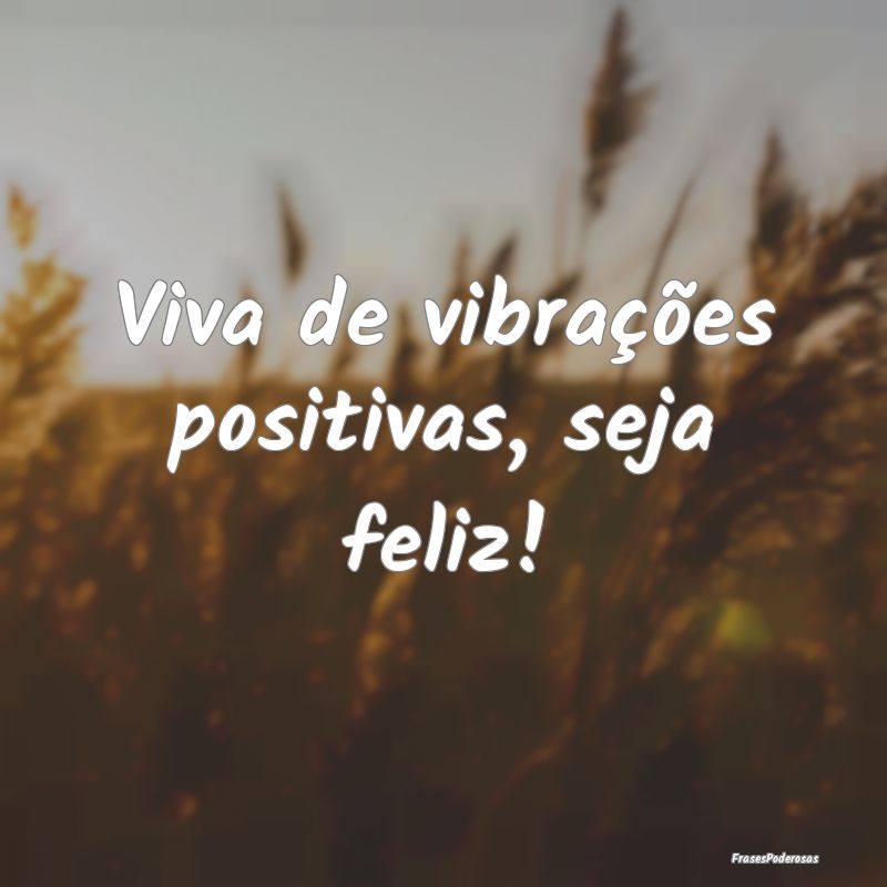 Viva de vibrações positivas, seja feliz!
...