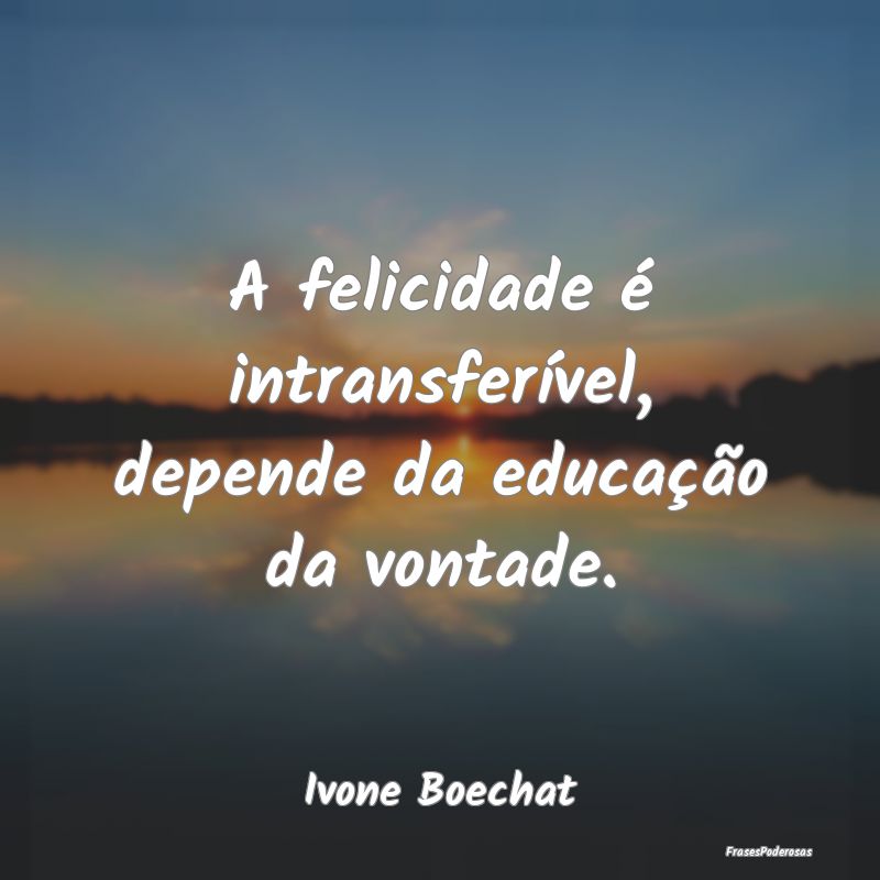 A felicidade é intransferível, depende da educa...