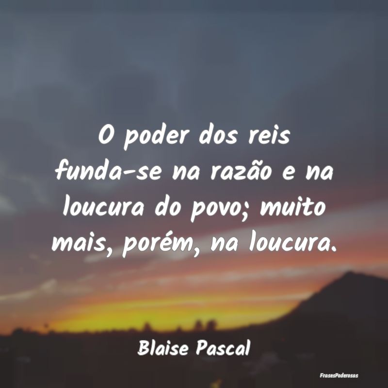 O poder dos reis funda-se na razão e na loucura d...