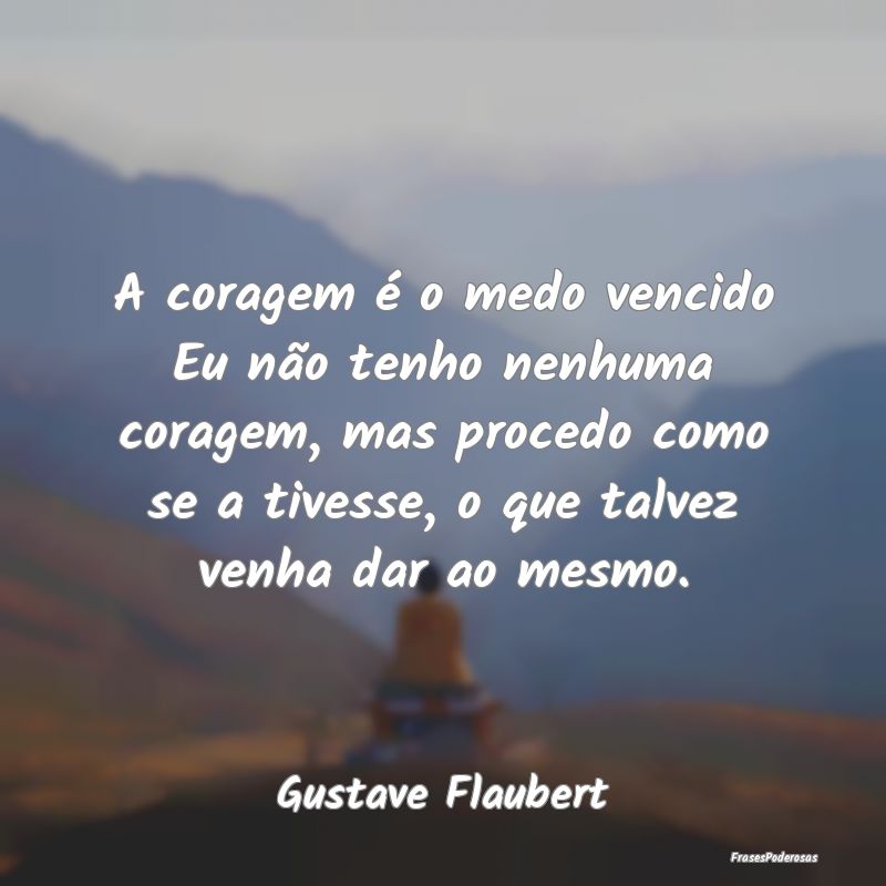 A coragem é o medo vencido Eu não tenho nenhuma ...