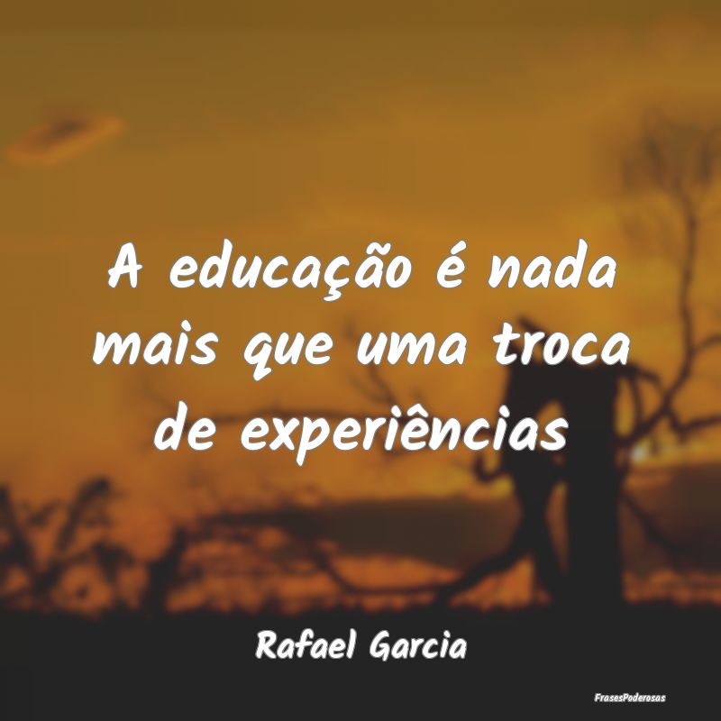 A educação é nada mais que uma troca de experi...