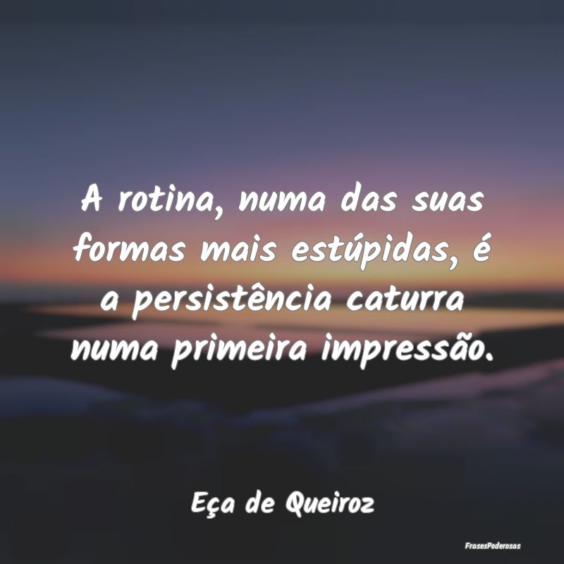 A rotina, numa das suas formas mais estúpidas, é...