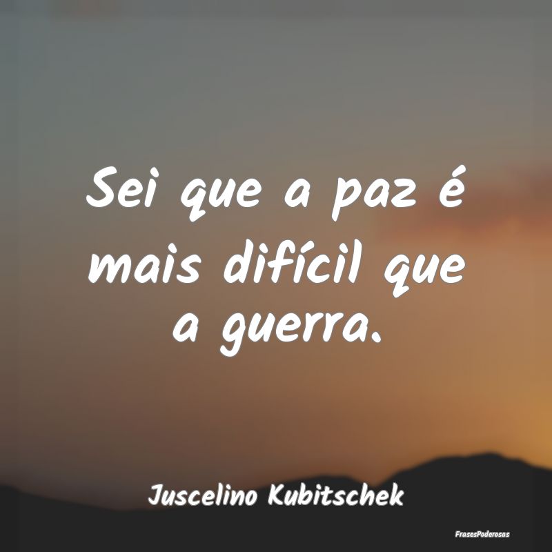 Sei que a paz é mais difícil que a guerra....