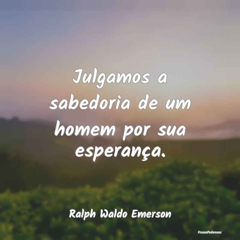 Julgamos a sabedoria de um homem por sua esperanç...