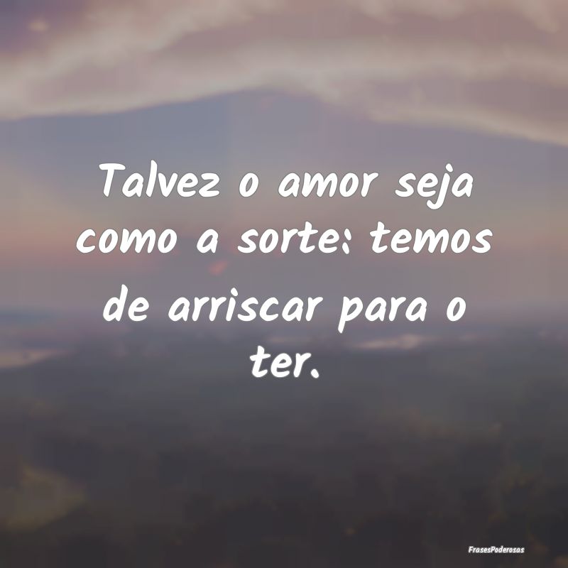 Talvez o amor seja como a sorte: temos de arriscar...