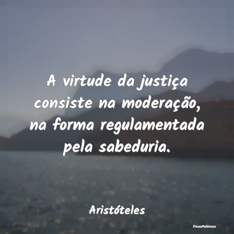 A virtude da justiça consiste na moderação, na ...