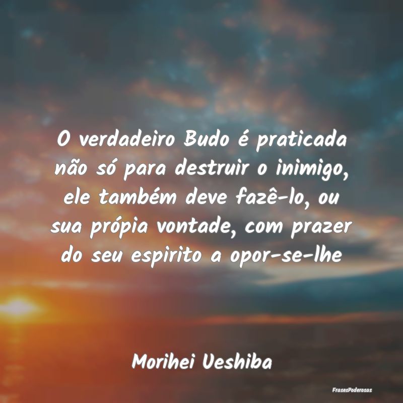 O verdadeiro Budo é praticada não só para destr...